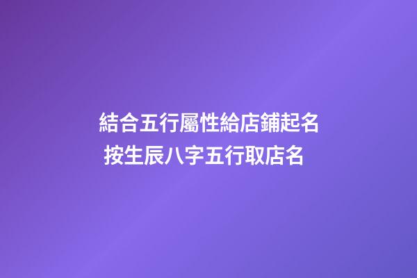 結合五行屬性給店鋪起名 按生辰八字五行取店名-第1張-店鋪起名-玄機派